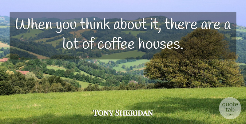 Tony Sheridan Quote About Coffee: When You Think About It...