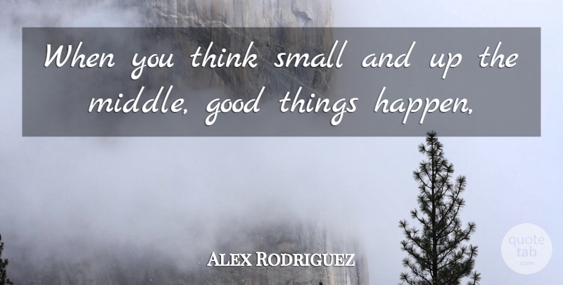 Alex Rodriguez Quote About Thinking, Good Things, Middle: When You Think Small And...