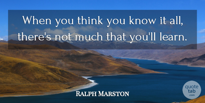Ralph Marston Quote About Thinking, Know It All, You Think You Know: When You Think You Know...