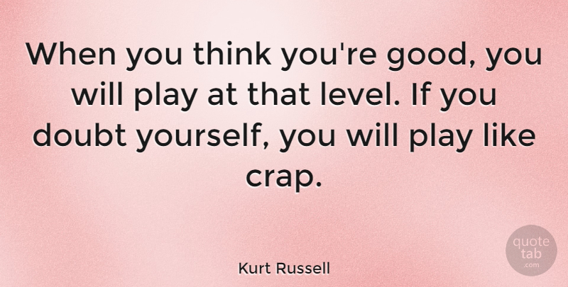 Kurt Russell Quote About Thinking, Play, Doubt: When You Think Youre Good...