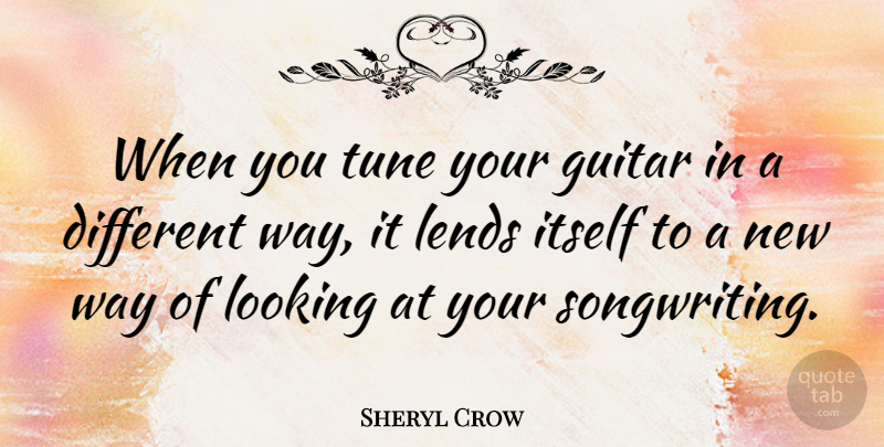 Sheryl Crow Quote About Guitar, Different, Way: When You Tune Your Guitar...