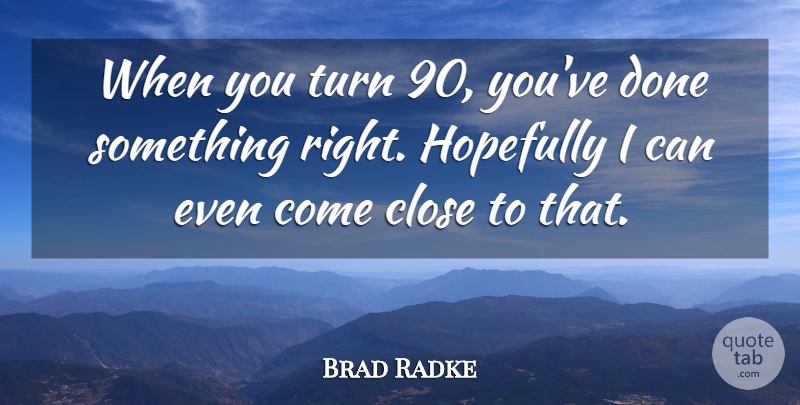 Brad Radke Quote About Close, Hopefully, Turn: When You Turn 90 Youve...