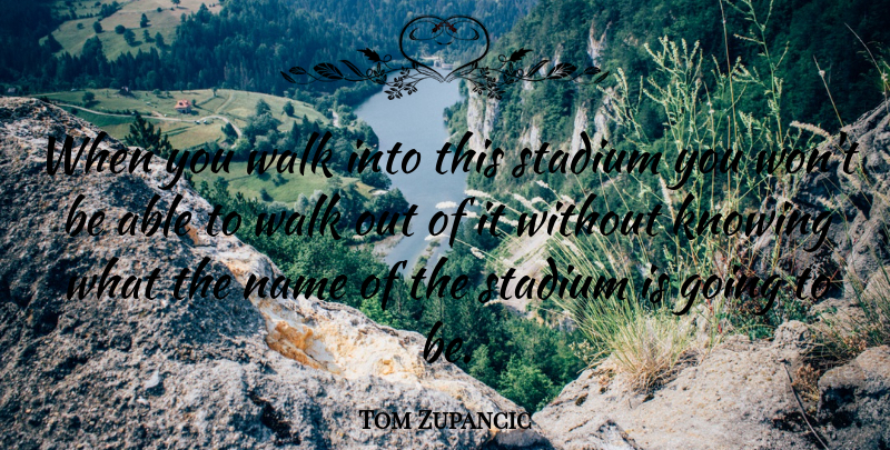Tom Zupancic Quote About Knowing, Name, Stadium, Walk: When You Walk Into This...