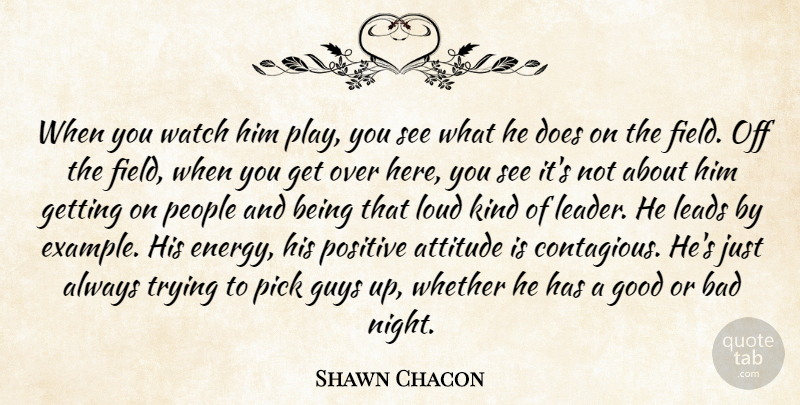 Shawn Chacon Quote About Attitude, Bad, Good, Guys, Leads: When You Watch Him Play...