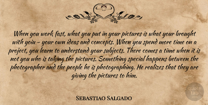 Sebastiao Salgado Quote About Photography, Ideas, Giving: When You Work Fast What...
