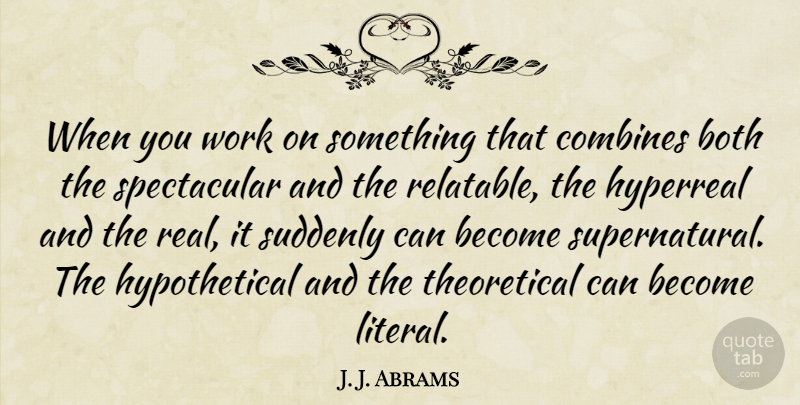 J. J. Abrams Quote About Real, Spectacular, Hypothetical: When You Work On Something...