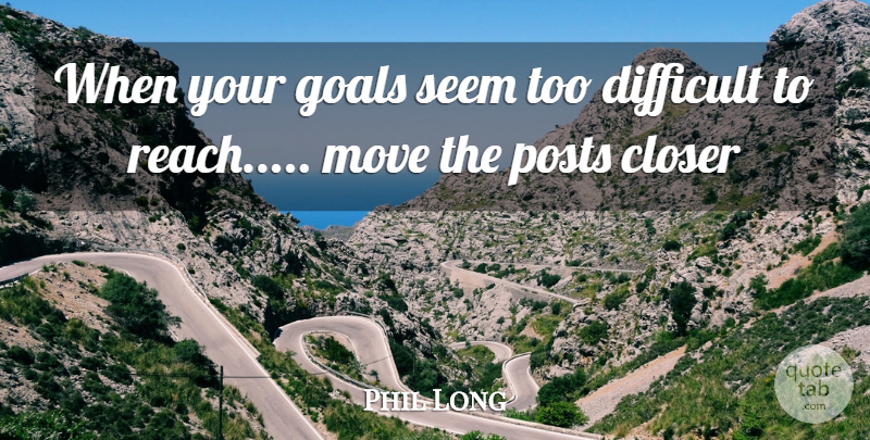Phil Long Quote About Closer, Difficult, Goals, Move, Seem: When Your Goals Seem Too...