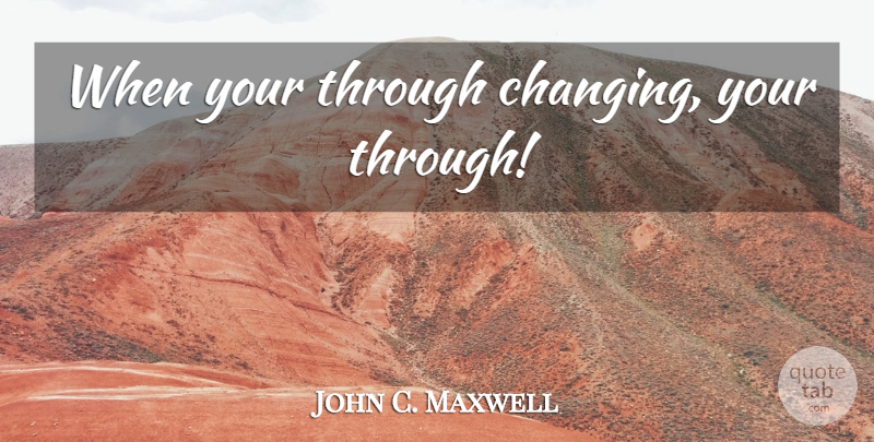 John C. Maxwell Quote About Maturity: When Your Through Changing Your...