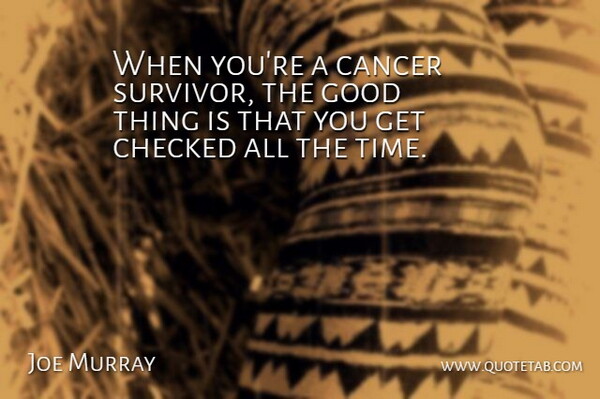 Joe Murray Quote About Cancer, Checked, Good: When Youre A Cancer Survivor...