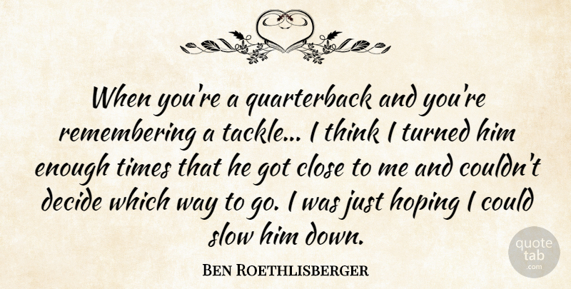 Ben Roethlisberger Quote About Close, Decide, Hoping, Slow, Turned: When Youre A Quarterback And...