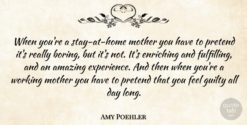Amy Poehler Quote About Amazing, Enriching, Experience, Guilty, Pretend: When Youre A Stay At...