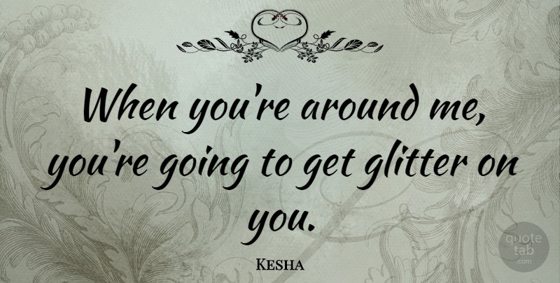 Kesha Quote About Glitter: When Youre Around Me Youre...