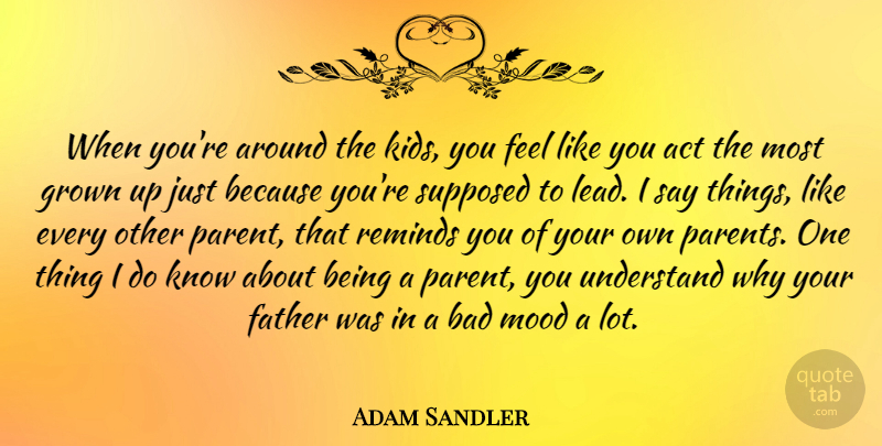 Adam Sandler Quote About Act, Bad, Grown, Mood, Reminds: When Youre Around The Kids...