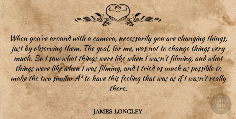 James Longley Quote About Change, Changing, Feeling, Observing, Possible: When Youre Around With A...