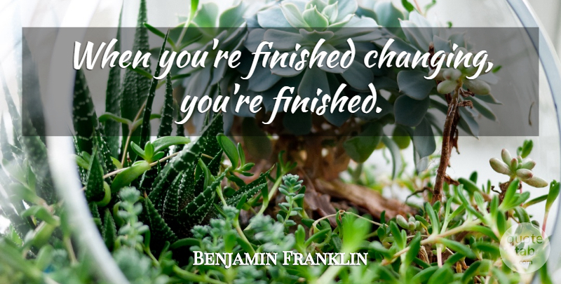 Benjamin Franklin Quote About Change, Leadership, Inspiration: When Youre Finished Changing Youre...