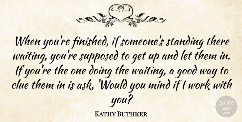 Kathy Buthker Quote About Clue, Good, Mind, Standing, Supposed: When Youre Finished If Someones...