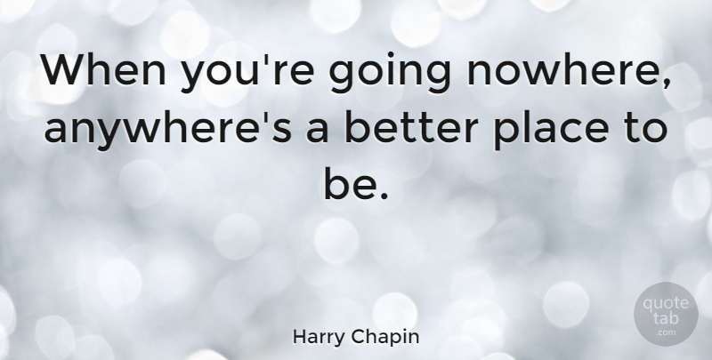 Harry Chapin Quote About Better Place: When Youre Going Nowhere Anywheres...