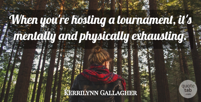 Kerrilynn Gallagher Quote About Hosting, Mentally, Physically: When Youre Hosting A Tournament...