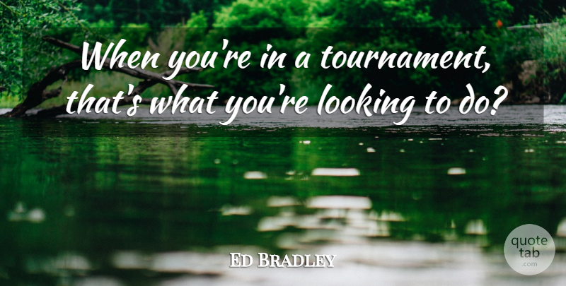 Ed Bradley Quote About Looking: When Youre In A Tournament...