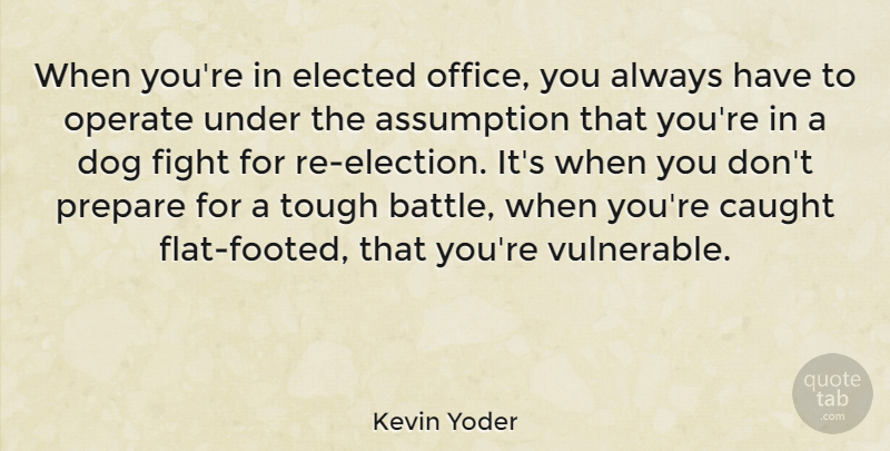 Kevin Yoder Quote About Assumption, Caught, Elected, Operate, Prepare: When Youre In Elected Office...