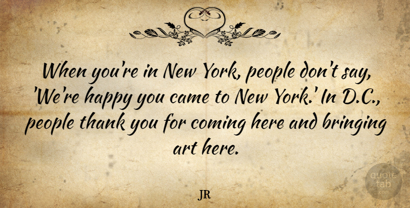 JR Quote About Art, Bringing, Came, Coming, People: When Youre In New York...