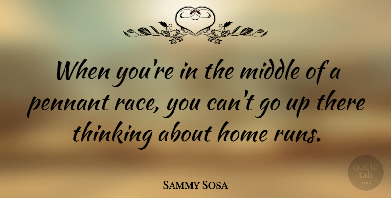 Sammy Sosa Quote About Running, Home, Thinking: When Youre In The Middle...