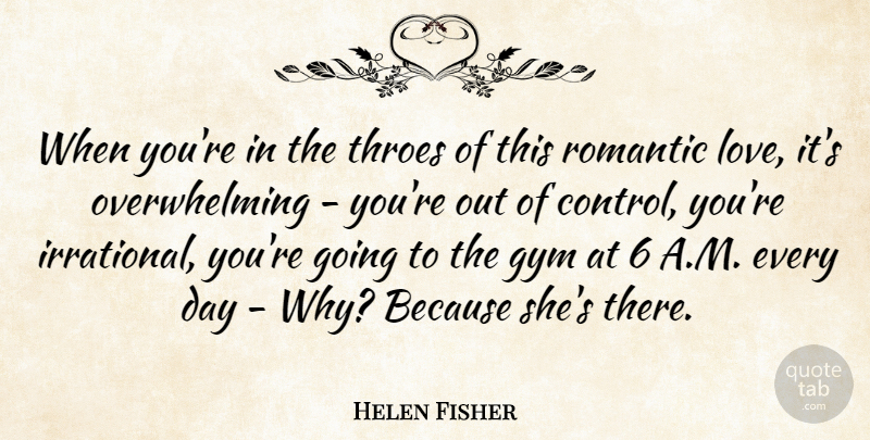Helen Fisher Quote About Romantic Love, Irrational, Overwhelming: When Youre In The Throes...
