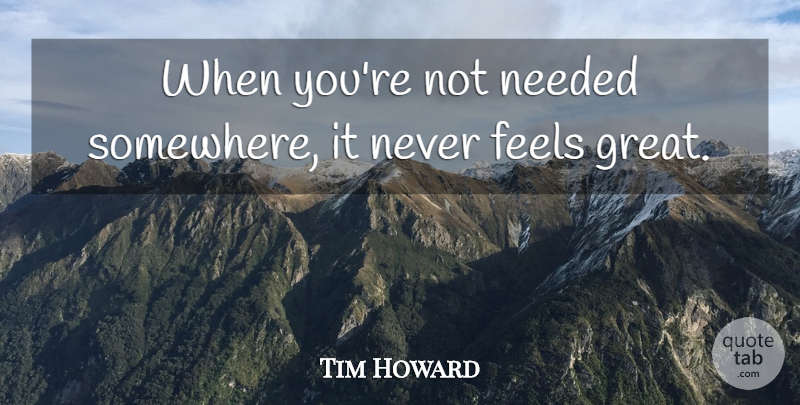 Tim Howard Quote About Feels, Great: When Youre Not Needed Somewhere...