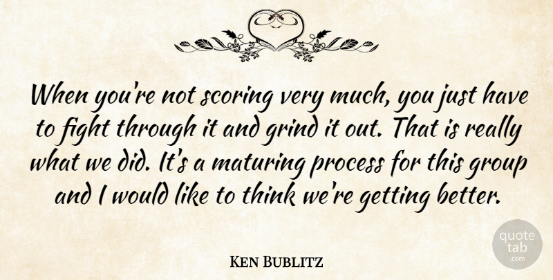Ken Bublitz Quote About Fight, Grind, Group, Maturing, Process: When Youre Not Scoring Very...
