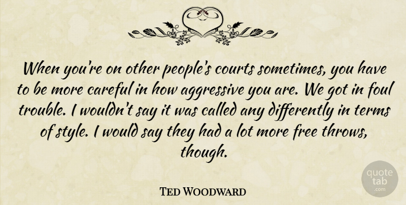 Ted Woodward Quote About Aggressive, Careful, Courts, Foul, Free: When Youre On Other Peoples...