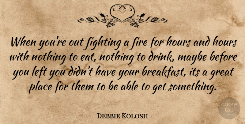 Debbie Kolosh Quote About Fighting, Fire, Great, Hours, Left: When Youre Out Fighting A...