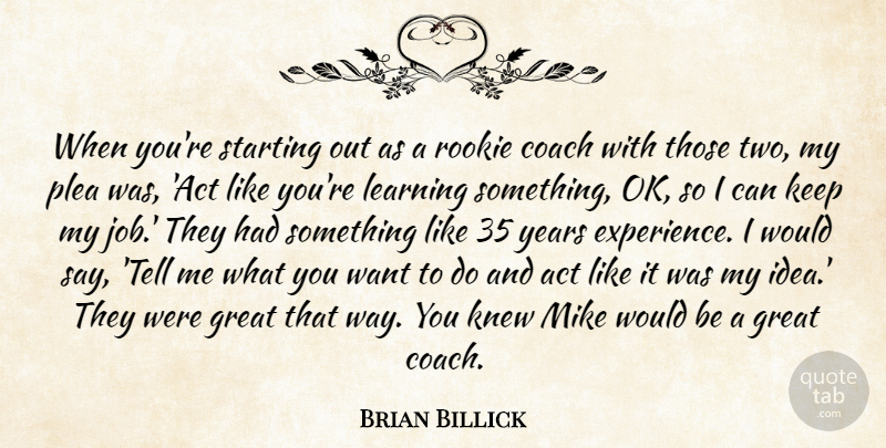 Brian Billick Quote About Act, Coach, Great, Knew, Learning: When Youre Starting Out As...