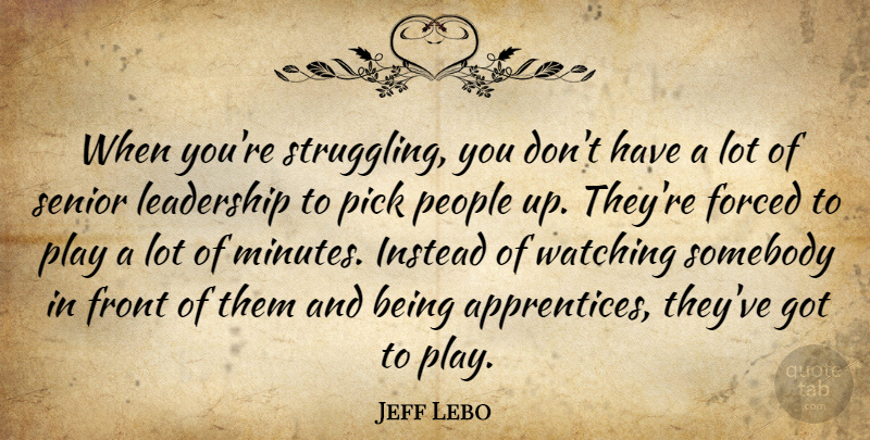 Jeff Lebo Quote About Forced, Front, Instead, Leadership, People: When Youre Struggling You Dont...