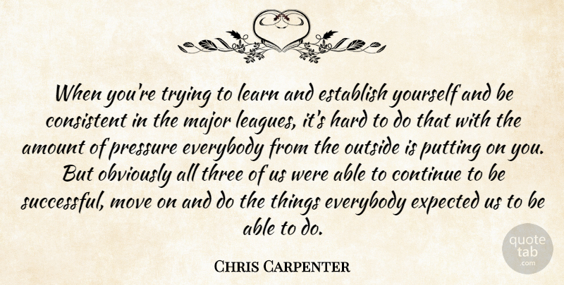 Chris Carpenter Quote About Amount, Consistent, Continue, Establish, Everybody: When Youre Trying To Learn...