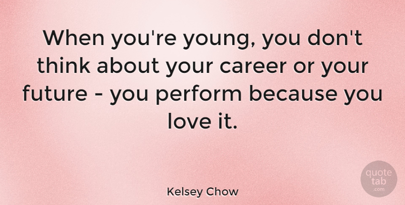 Kelsey Chow Quote About Career, Future, Love, Perform: When Youre Young You Dont...