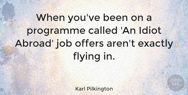 Karl Pilkington Quote About Jobs, Flying, Idiot: When Youve Been On A...