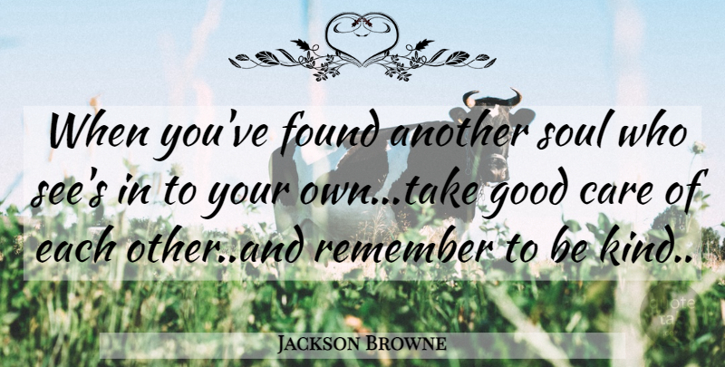 Jackson Browne Quote About Soul, Care, Be Kind: When Youve Found Another Soul...
