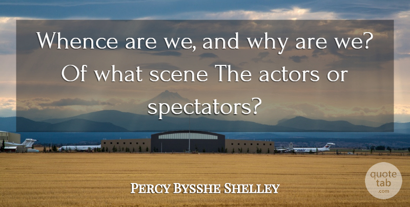 Percy Bysshe Shelley Quote About Actors, Scene, Spectators: Whence Are We And Why...