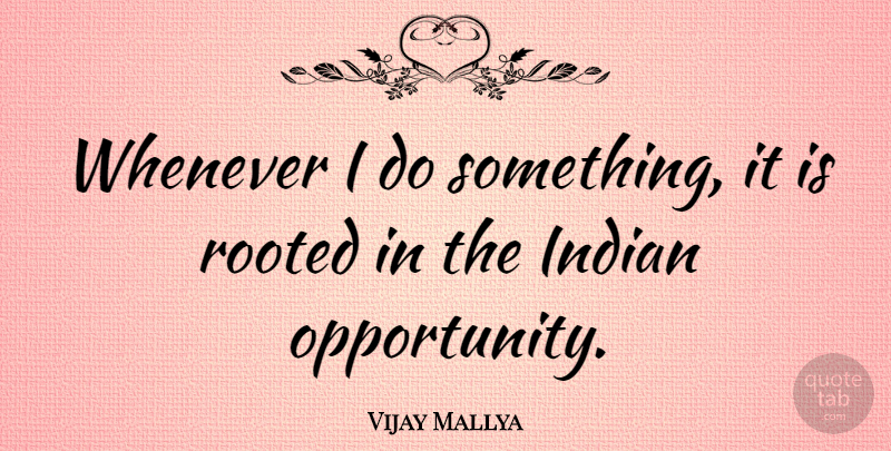 Vijay Mallya Quote About Opportunity, Rooted, Indian: Whenever I Do Something It...