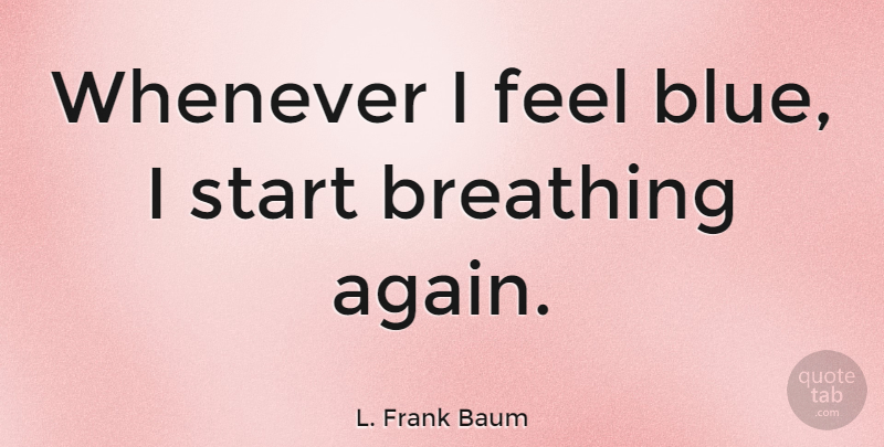 L. Frank Baum Quote About Breathing, Blue, Life And Death: Whenever I Feel Blue I...