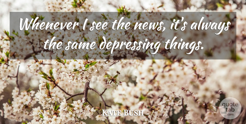 Kate Bush Quote About undefined: Whenever I See The News...