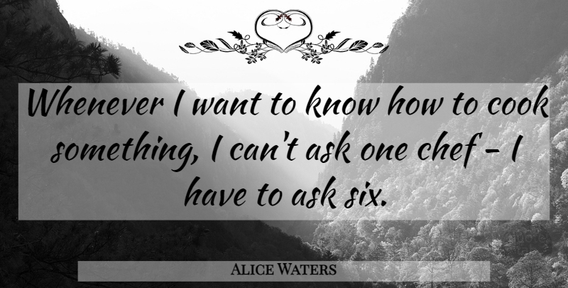 Alice Waters Quote About Whenever: Whenever I Want To Know...