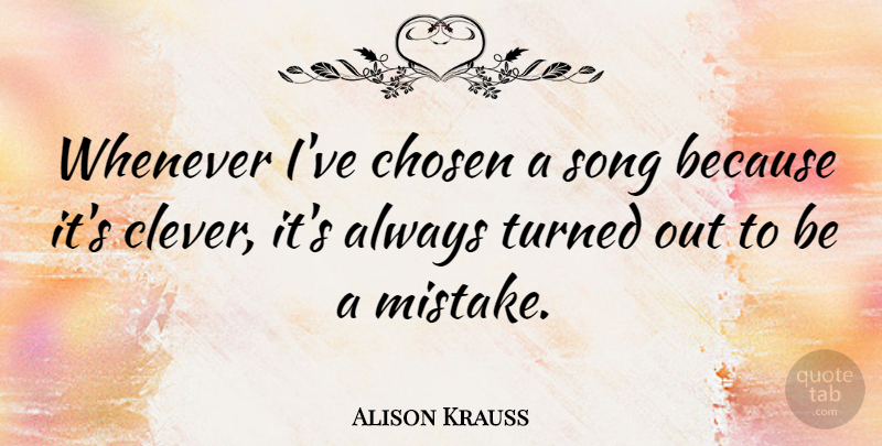 Alison Krauss Quote About Song, Clever, Mistake: Whenever Ive Chosen A Song...