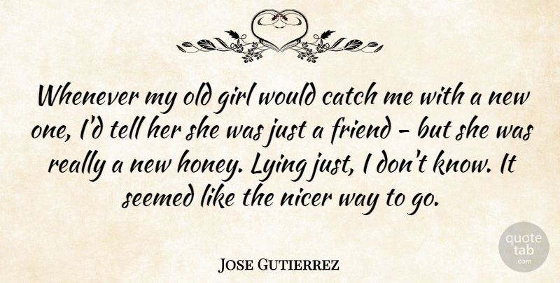 Jose Gutierrez Quote About Catch, Friend, Girl, Lying, Nicer: Whenever My Old Girl Would...