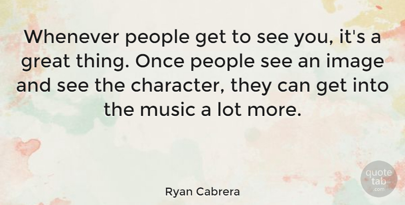 Ryan Cabrera Quote About Character, People, Great Things: Whenever People Get To See...