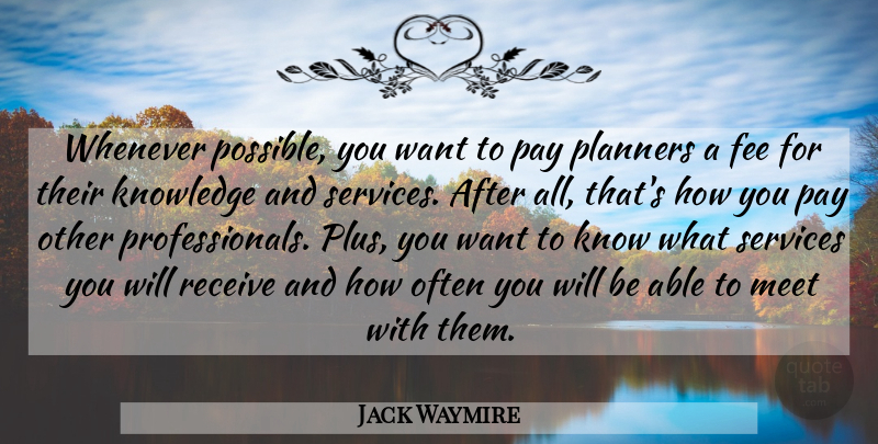 Jack Waymire Quote About Fee, Knowledge, Meet, Pay, Planners: Whenever Possible You Want To...