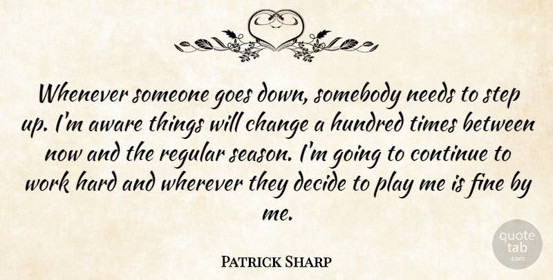Patrick Sharp Quote About Aware, Change, Continue, Decide, Fine: Whenever Someone Goes Down Somebody...