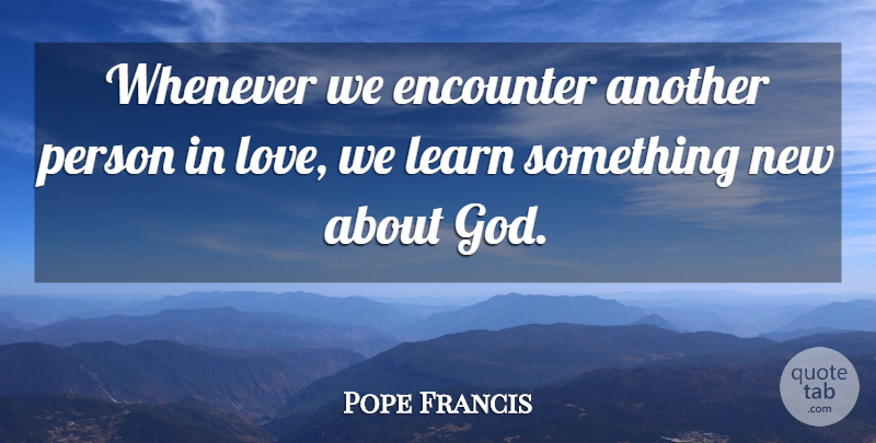 Pope Francis Quote About Encounters, Something New, Persons: Whenever We Encounter Another Person...