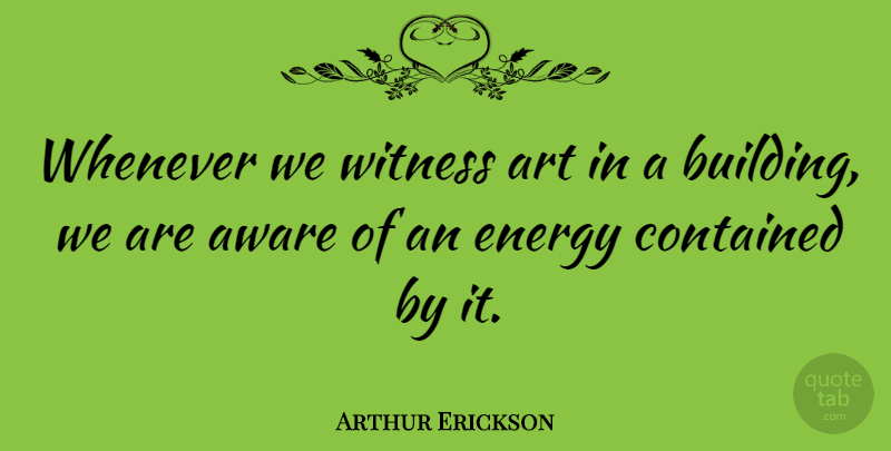 Arthur Erickson Quote About Art, Energy, Building: Whenever We Witness Art In...