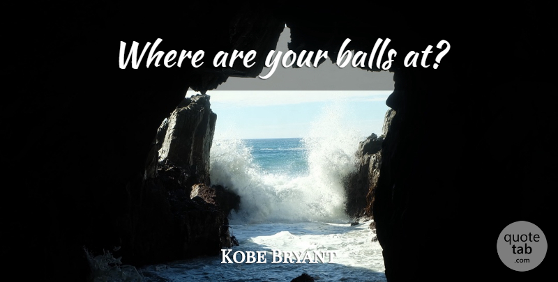Kobe Bryant Quote About Badass, Balls: Where Are Your Balls At...